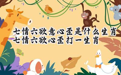 七情六欲打一生肖属相、友爱作答落实解释